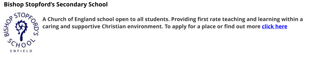 Bishop Stopford’s Secondary School  A Church of England school open to all students. Providing first rate teaching and learning within a caring and supportive Christian environment. To apply for a place or find out more click here