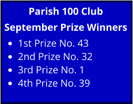 Parish 100 Club September Prize Winners •	1st Prize No. 43  •	2nd Prize No. 32 •	3rd Prize No. 1  •	4th Prize No. 39