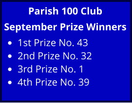 Parish 100 Club September Prize Winners •	1st Prize No. 43  •	2nd Prize No. 32 •	3rd Prize No. 1  •	4th Prize No. 39