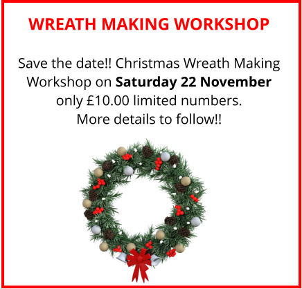 WREATH MAKING WORKSHOP Save the date!! Christmas Wreath Making Workshop on Saturday 22 November only £10.00 limited numbers. More details to follow!!