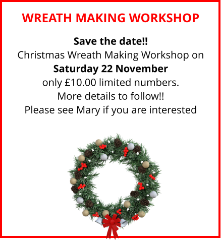 WREATH MAKING WORKSHOP Save the date!! Christmas Wreath Making Workshop on Saturday 22 November only £10.00 limited numbers. More details to follow!! Please see Mary if you are interested