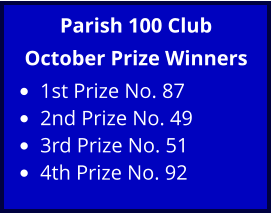 Parish 100 Club October Prize Winners •	1st Prize No. 87 •	2nd Prize No. 49 •	3rd Prize No. 51 •	4th Prize No. 92