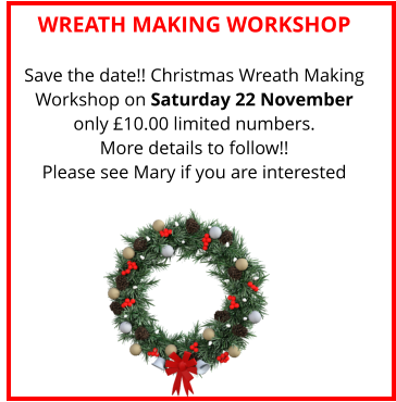 WREATH MAKING WORKSHOP Save the date!! Christmas Wreath Making Workshop on Saturday 22 November only £10.00 limited numbers. More details to follow!!Please see Mary if you are interested