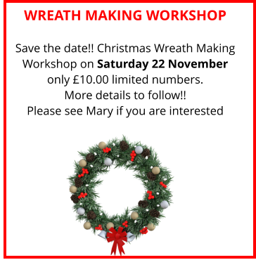WREATH MAKING WORKSHOP Save the date!! Christmas Wreath Making Workshop on Saturday 22 November only £10.00 limited numbers. More details to follow!!Please see Mary if you are interested