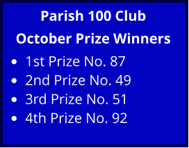 Parish 100 Club October Prize Winners •	1st Prize No. 87 •	2nd Prize No. 49 •	3rd Prize No. 51 •	4th Prize No. 92