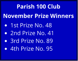 Parish 100 Club November Prize Winners •	1st Prize No. 48 •	2nd Prize No. 41 •	3rd Prize No. 89 •	4th Prize No. 95