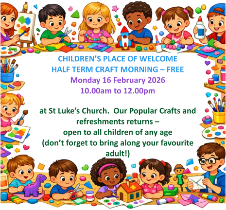 CHILDREN’S PLACE OF WELCOME  HALF TERM CRAFT MORNING – FREEMonday 16 February 2026 10.00am to 12.00pm   at St Luke’s Church.  Our Popular Crafts and refreshments returns – open to all children of any age (don’t forget to bring along your favourite adult!)