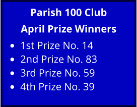 Parish 100 Club April Prize Winners •	1st Prize No. 14 •	2nd Prize No. 83 •	3rd Prize No. 59 •	4th Prize No. 39