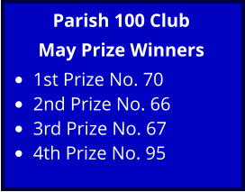 Parish 100 Club May Prize Winners •	1st Prize No. 70 •	2nd Prize No. 66 •	3rd Prize No. 67 •	4th Prize No. 95