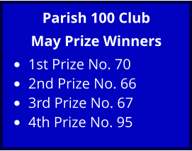 Parish 100 Club May Prize Winners •	1st Prize No. 70 •	2nd Prize No. 66 •	3rd Prize No. 67 •	4th Prize No. 95