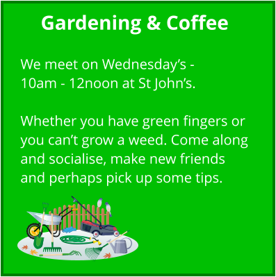 Gardening & Coffee  We meet on Wednesday’s - 10am - 12noon at St John’s.  Whether you have green fingers or you can’t grow a weed. Come along and socialise, make new friends and perhaps pick up some tips.