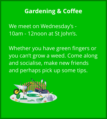 Gardening & Coffee  We meet on Wednesday’s - 10am - 12noon at St John’s.  Whether you have green fingers or you can’t grow a weed. Come along and socialise, make new friends and perhaps pick up some tips.