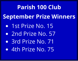 Parish 100 Club September Prize Winners •	1st Prize No. 15 •	2nd Prize No. 57 •	3rd Prize No. 71 •	4th Prize No. 75