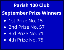 Parish 100 Club September Prize Winners •	1st Prize No. 15 •	2nd Prize No. 57 •	3rd Prize No. 71 •	4th Prize No. 75