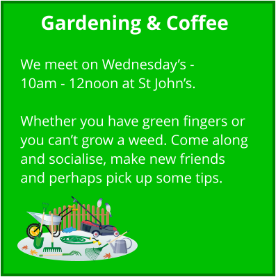 Gardening & Coffee  We meet on Wednesday’s - 10am - 12noon at St John’s.  Whether you have green fingers or you can’t grow a weed. Come along and socialise, make new friends and perhaps pick up some tips.