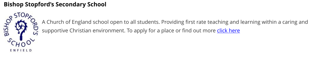 Bishop Stopford’s Secondary School  A Church of England school open to all students. Providing first rate teaching and learning within a caring and supportive Christian environment. To apply for a place or find out more click here